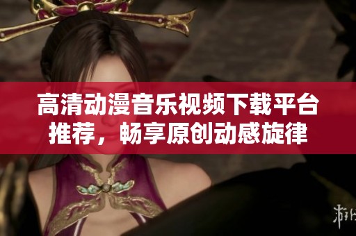 高清动漫音乐视频下载平台推荐，畅享原创动感旋律