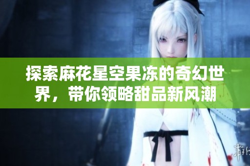 探索麻花星空果冻的奇幻世界，带你领略甜品新风潮