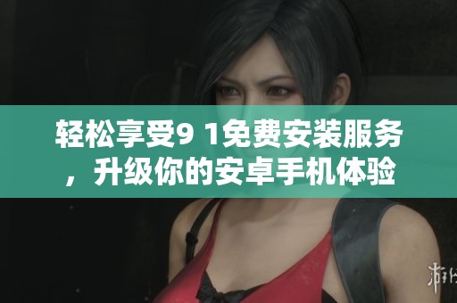 轻松享受9 1免费安装服务，升级你的安卓手机体验