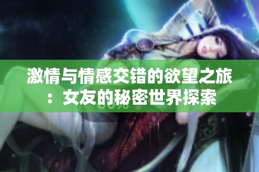 激情与情感交错的欲望之旅：女友的秘密世界探索
