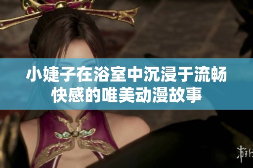 小婕子在浴室中沉浸于流畅快感的唯美动漫故事