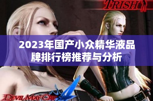 2023年国产小众精华液品牌排行榜推荐与分析