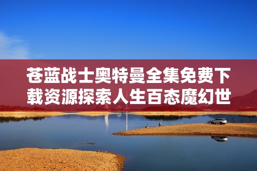 苍蓝战士奥特曼全集免费下载资源探索人生百态魔幻世界