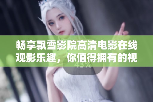 畅享飘雪影院高清电影在线观影乐趣，你值得拥有的视听盛宴