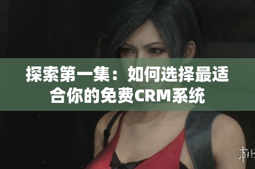 探索第一集：如何选择最适合你的免费CRM系统