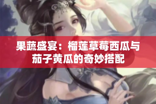 果蔬盛宴：榴莲草莓西瓜与茄子黄瓜的奇妙搭配