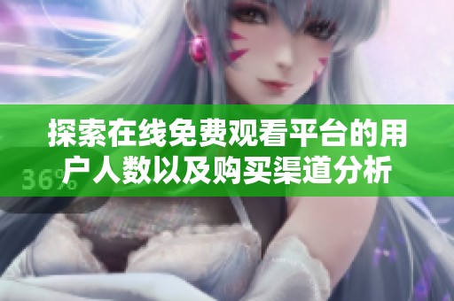 探索在线免费观看平台的用户人数以及购买渠道分析