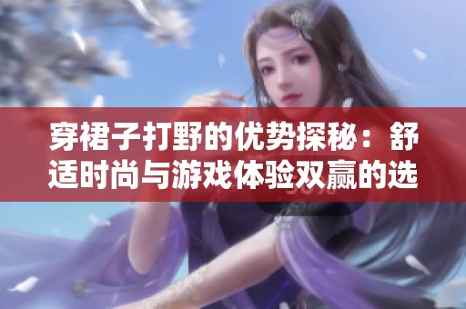 穿裙子打野的优势探秘：舒适时尚与游戏体验双赢的选择