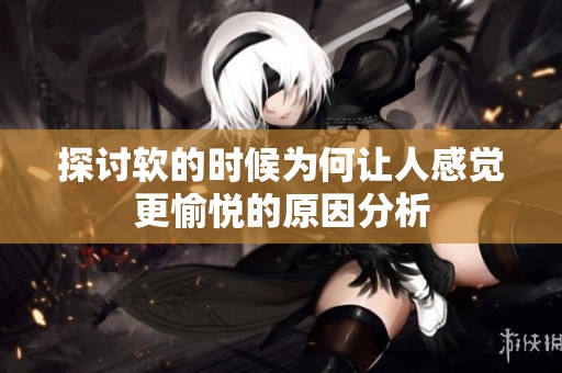 探讨软的时候为何让人感觉更愉悦的原因分析