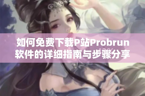 如何免费下载P站Probrun软件的详细指南与步骤分享