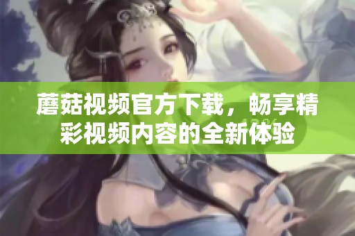 蘑菇视频官方下载，畅享精彩视频内容的全新体验