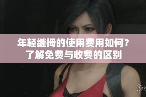 年轻继拇的使用费用如何？了解免费与收费的区别