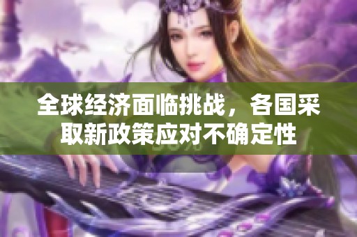 全球经济面临挑战，各国采取新政策应对不确定性
