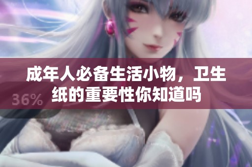 成年人必备生活小物，卫生纸的重要性你知道吗
