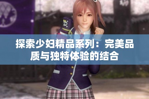 探索少妇精品系列：完美品质与独特体验的结合