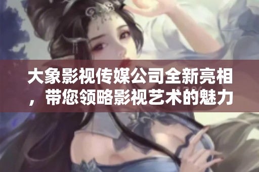 大象影视传媒公司全新亮相，带您领略影视艺术的魅力之旅