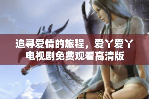 追寻爱情的旅程，爱丫爱丫电视剧免费观看高清版
