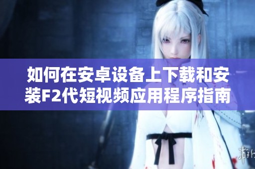 如何在安卓设备上下载和安装F2代短视频应用程序指南