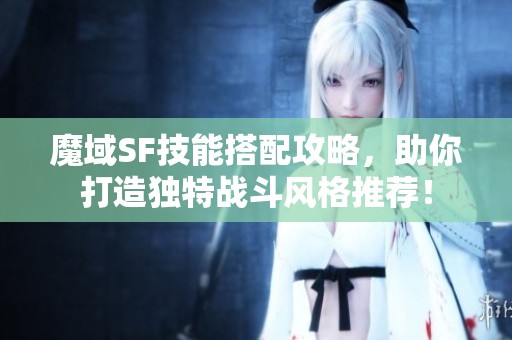 魔域SF技能搭配攻略，助你打造独特战斗风格推荐！