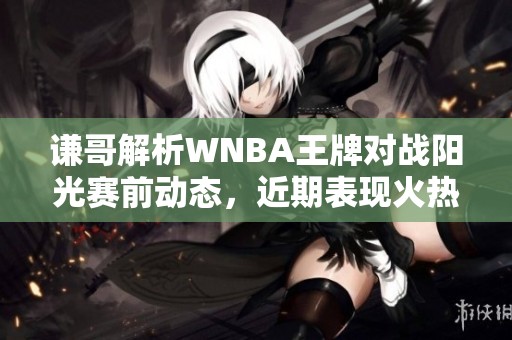 谦哥解析WNBA王牌对战阳光赛前动态，近期表现火热