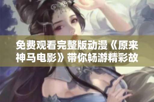 免费观看完整版动漫《原来神马电影》带你畅游精彩故事世界