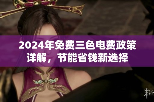 2024年免费三色电费政策详解，节能省钱新选择
