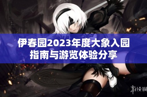 伊春园2023年度大象入园指南与游览体验分享