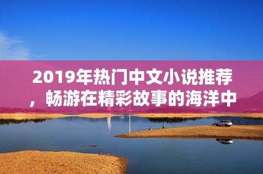 2019年热门中文小说推荐，畅游在精彩故事的海洋中