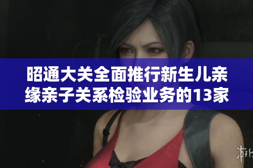 昭通大关全面推行新生儿亲缘亲子关系检验业务的13家机构介绍