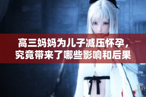 高三妈妈为儿子减压怀孕，究竟带来了哪些影响和后果