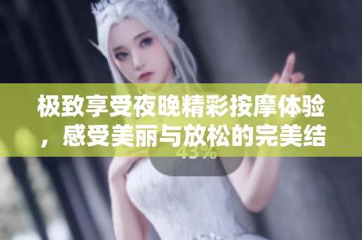 极致享受夜晚精彩按摩体验，感受美丽与放松的完美结合