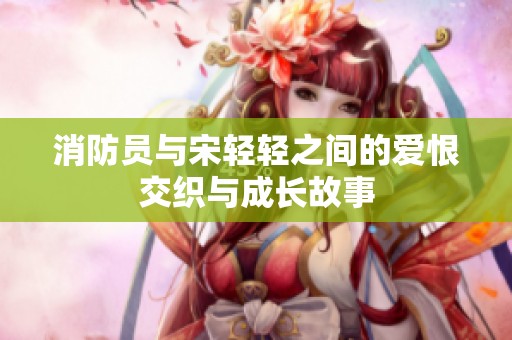 消防员与宋轻轻之间的爱恨交织与成长故事