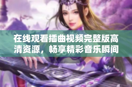 在线观看插曲视频完整版高清资源，畅享精彩音乐瞬间