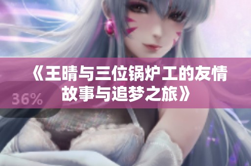 《王晴与三位锅炉工的友情故事与追梦之旅》