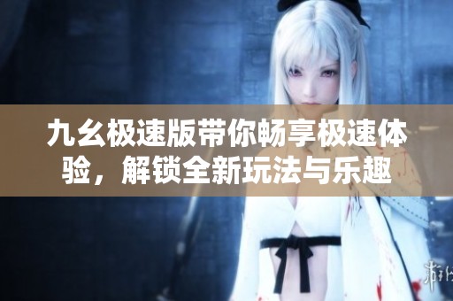 九幺极速版带你畅享极速体验，解锁全新玩法与乐趣