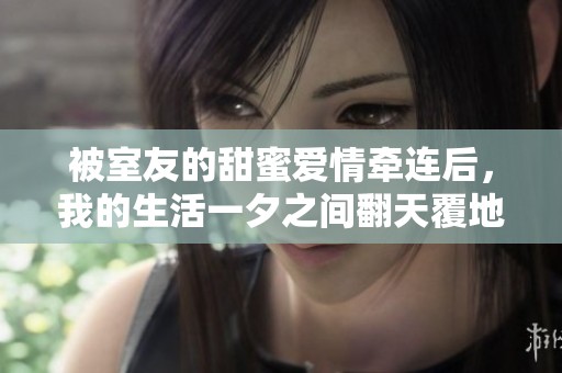 被室友的甜蜜爱情牵连后，我的生活一夕之间翻天覆地
