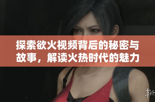 探索欲火视频背后的秘密与故事，解读火热时代的魅力