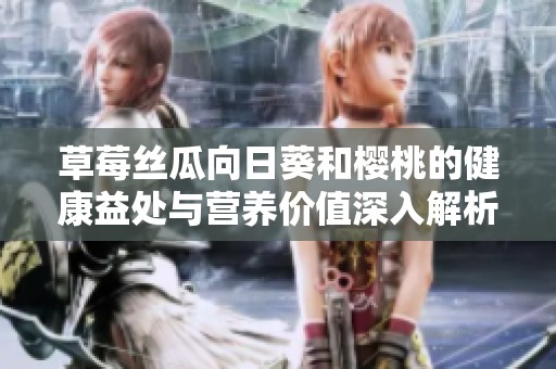 草莓丝瓜向日葵和樱桃的健康益处与营养价值深入解析