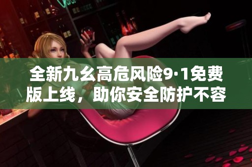全新九幺高危风险9·1免费版上线，助你安全防护不容错过