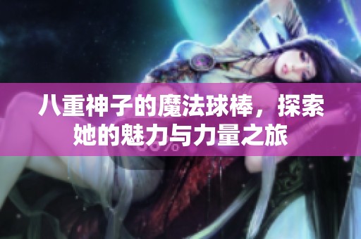 八重神子的魔法球棒，探索她的魅力与力量之旅