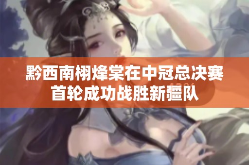 黔西南栩烽棠在中冠总决赛首轮成功战胜新疆队