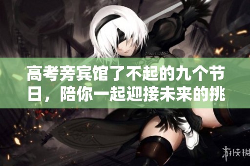 高考旁宾馆了不起的九个节日，陪你一起迎接未来的挑战