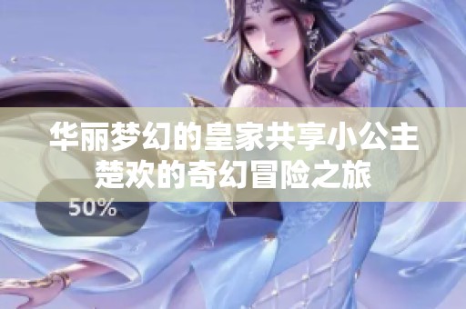华丽梦幻的皇家共享小公主楚欢的奇幻冒险之旅