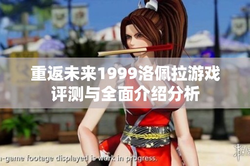 重返未来1999洛佩拉游戏评测与全面介绍分析