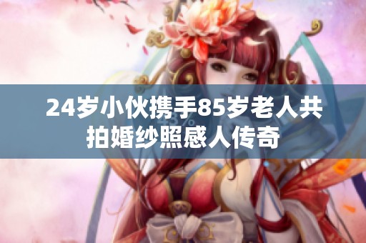 24岁小伙携手85岁老人共拍婚纱照感人传奇