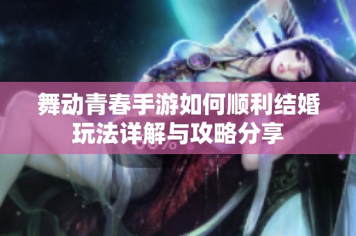 舞动青春手游如何顺利结婚玩法详解与攻略分享