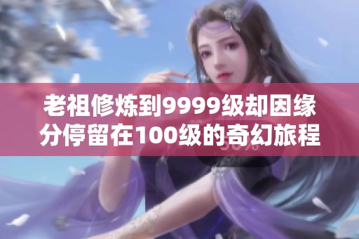 老祖修炼到9999级却因缘分停留在100级的奇幻旅程