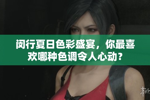 闵行夏日色彩盛宴，你最喜欢哪种色调令人心动？