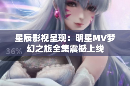 星辰影视呈现：明星MV梦幻之旅全集震撼上线