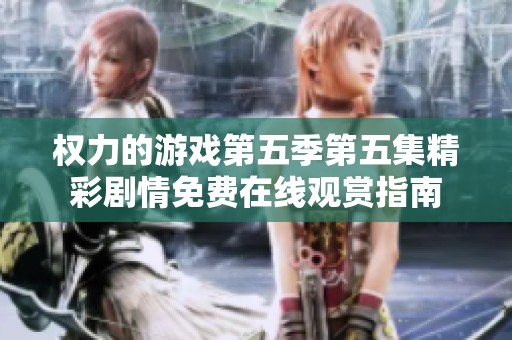 权力的游戏第五季第五集精彩剧情免费在线观赏指南